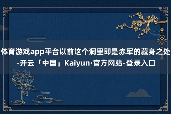体育游戏app平台以前这个洞里即是赤军的藏身之处-开云「中国」Kaiyun·官方网站-登录入口