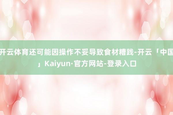 开云体育还可能因操作不妥导致食材糟践-开云「中国」Kaiyun·官方网站-登录入口