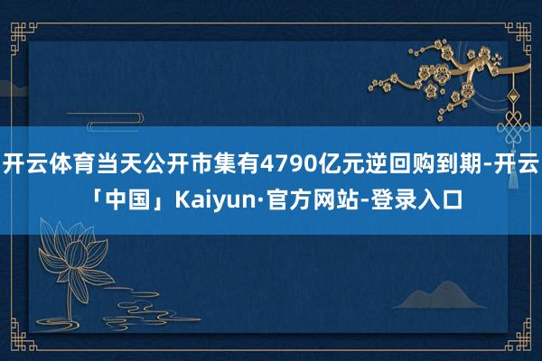 开云体育当天公开市集有4790亿元逆回购到期-开云「中国」Kaiyun·官方网站-登录入口