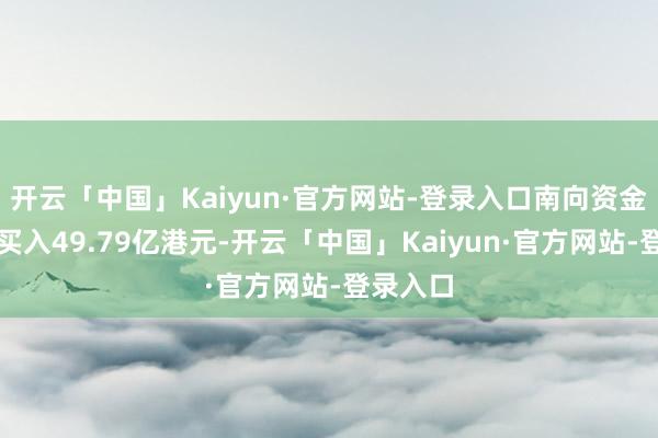 开云「中国」Kaiyun·官方网站-登录入口南向资金当天净买入49.79亿港元-开云「中国」Kaiyun·官方网站-登录入口