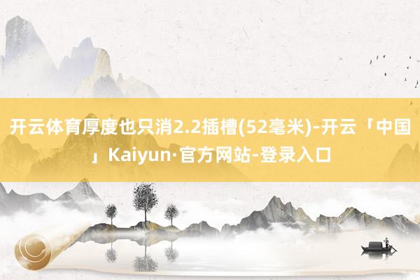开云体育厚度也只消2.2插槽(52毫米)-开云「中国」Kaiyun·官方网站-登录入口