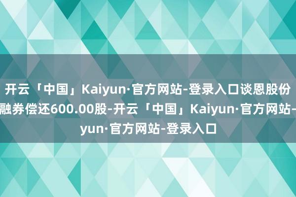 开云「中国」Kaiyun·官方网站-登录入口谈恩股份12月9日融券偿还600.00股-开云「中国」Kaiyun·官方网站-登录入口