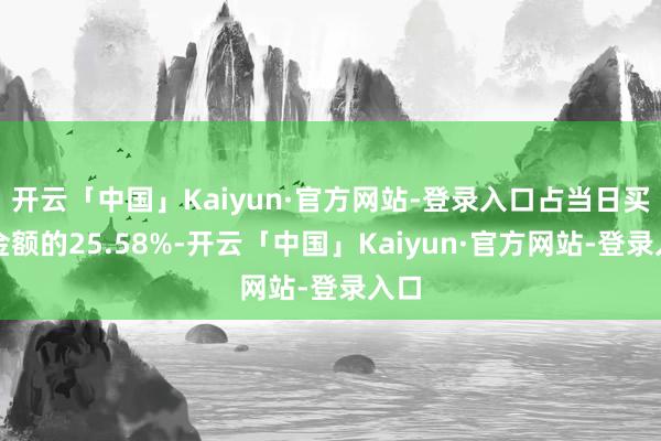 开云「中国」Kaiyun·官方网站-登录入口占当日买入金额的25.58%-开云「中国」Kaiyun·官方网站-登录入口