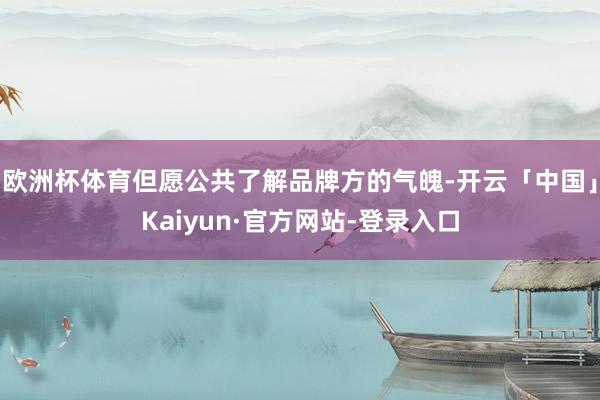 欧洲杯体育但愿公共了解品牌方的气魄-开云「中国」Kaiyun·官方网站-登录入口