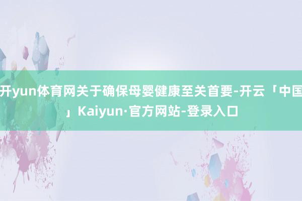 开yun体育网关于确保母婴健康至关首要-开云「中国」Kaiyun·官方网站-登录入口