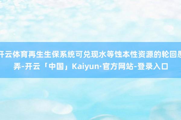 开云体育再生生保系统可兑现水等蚀本性资源的轮回愚弄-开云「中国」Kaiyun·官方网站-登录入口