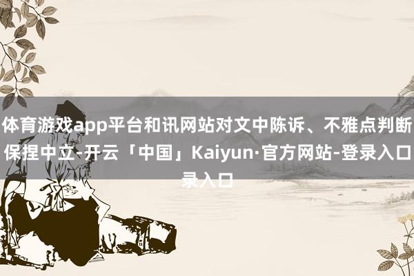 体育游戏app平台和讯网站对文中陈诉、不雅点判断保捏中立-开云「中国」Kaiyun·官方网站-登录入口