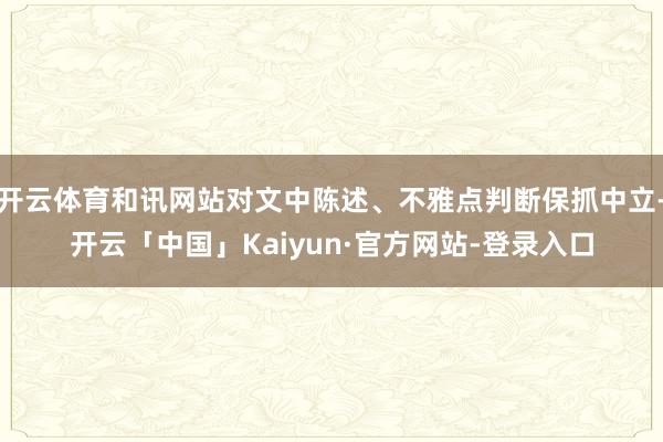 开云体育和讯网站对文中陈述、不雅点判断保抓中立-开云「中国」Kaiyun·官方网站-登录入口