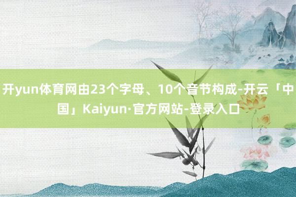 开yun体育网由23个字母、10个音节构成-开云「中国」Kaiyun·官方网站-登录入口