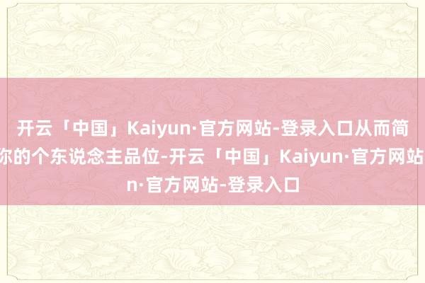 开云「中国」Kaiyun·官方网站-登录入口从而简略的升迁你的个东说念主品位-开云「中国」Kaiyun·官方网站-登录入口