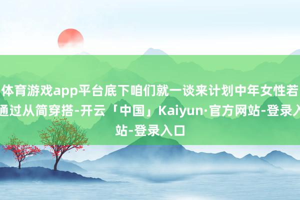 体育游戏app平台底下咱们就一谈来计划中年女性若何通过从简穿搭-开云「中国」Kaiyun·官方网站-登录入口