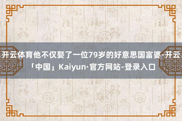 开云体育他不仅娶了一位79岁的好意思国富婆-开云「中国」Kaiyun·官方网站-登录入口