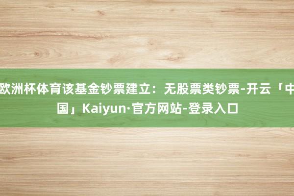 欧洲杯体育该基金钞票建立：无股票类钞票-开云「中国」Kaiyun·官方网站-登录入口