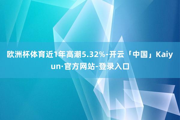 欧洲杯体育近1年高潮5.32%-开云「中国」Kaiyun·官方网站-登录入口