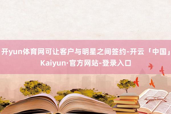 开yun体育网可让客户与明星之间签约-开云「中国」Kaiyun·官方网站-登录入口