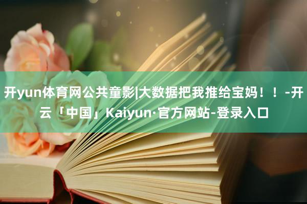 开yun体育网公共童影|大数据把我推给宝妈！！-开云「中国」Kaiyun·官方网站-登录入口