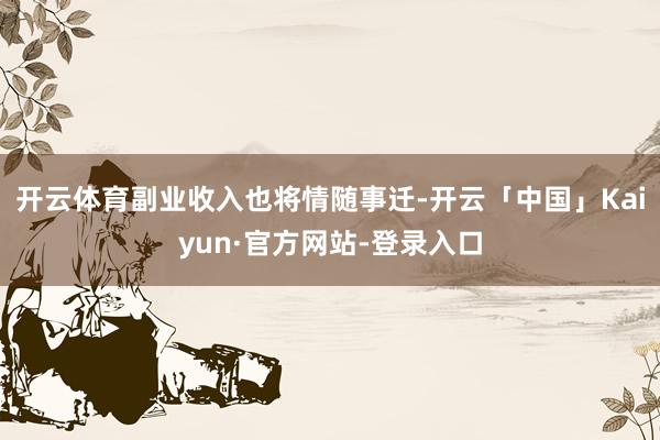开云体育副业收入也将情随事迁-开云「中国」Kaiyun·官方网站-登录入口