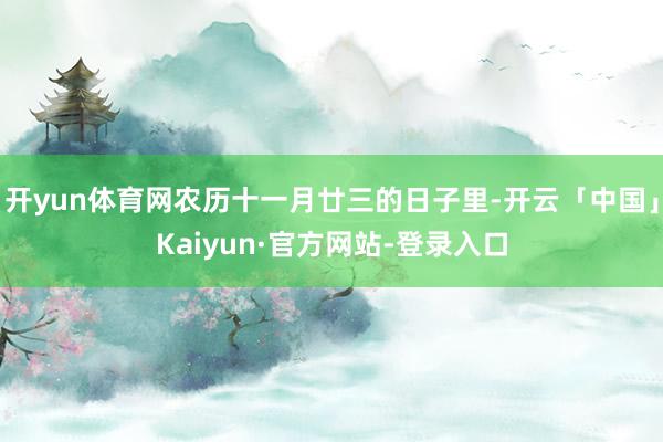 开yun体育网农历十一月廿三的日子里-开云「中国」Kaiyun·官方网站-登录入口