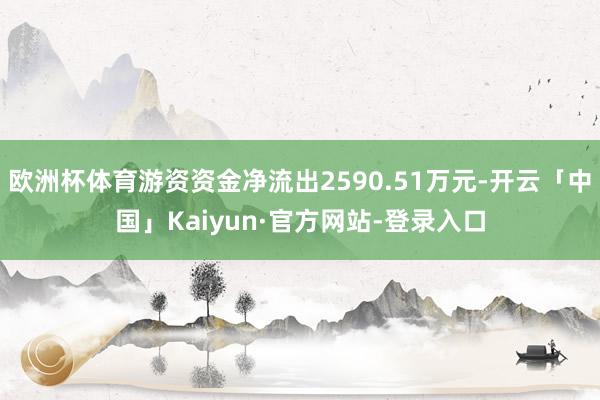 欧洲杯体育游资资金净流出2590.51万元-开云「中国」Kaiyun·官方网站-登录入口
