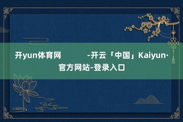开yun体育网            -开云「中国」Kaiyun·官方网站-登录入口