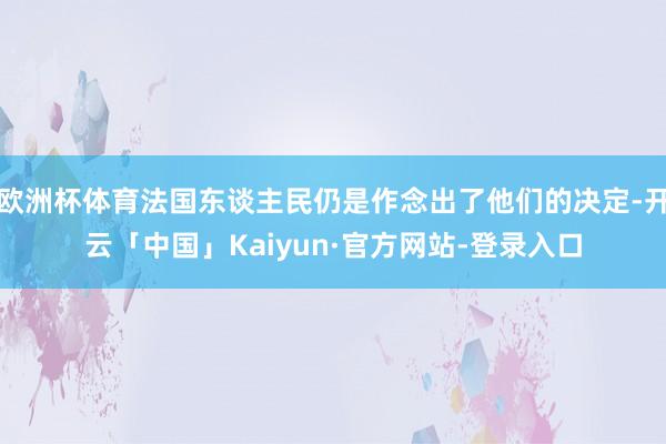 欧洲杯体育法国东谈主民仍是作念出了他们的决定-开云「中国」Kaiyun·官方网站-登录入口
