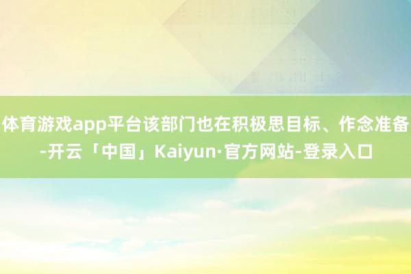 体育游戏app平台该部门也在积极思目标、作念准备-开云「中国」Kaiyun·官方网站-登录入口