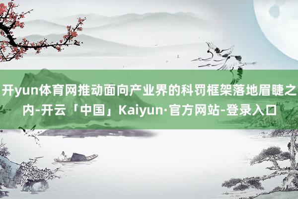 开yun体育网推动面向产业界的科罚框架落地眉睫之内-开云「中国」Kaiyun·官方网站-登录入口