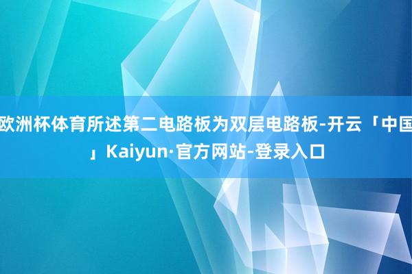 欧洲杯体育所述第二电路板为双层电路板-开云「中国」Kaiyun·官方网站-登录入口