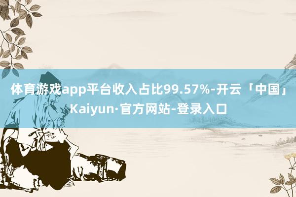 体育游戏app平台收入占比99.57%-开云「中国」Kaiyun·官方网站-登录入口