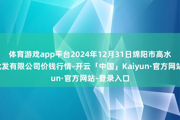 体育游戏app平台2024年12月31日绵阳市高水农副产物批发有限公司价钱行情-开云「中国」Kaiyun·官方网站-登录入口