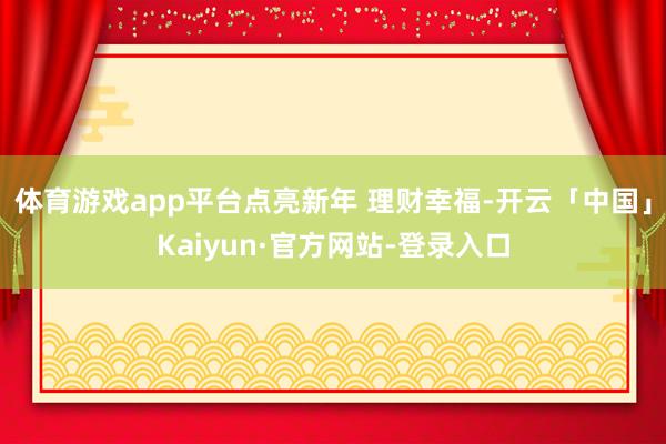体育游戏app平台点亮新年 理财幸福-开云「中国」Kaiyun·官方网站-登录入口