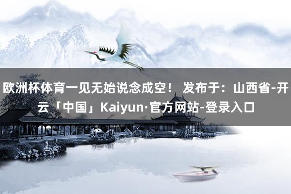 欧洲杯体育一见无始说念成空！ 发布于：山西省-开云「中国」Kaiyun·官方网站-登录入口