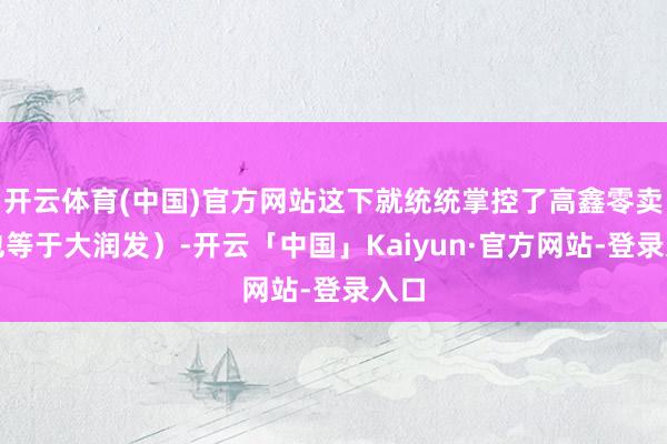 开云体育(中国)官方网站这下就统统掌控了高鑫零卖(也等于大润发)-开云「中国」Kaiyun·官方网站-登录入口