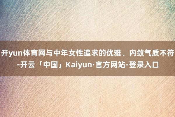 开yun体育网与中年女性追求的优雅、内敛气质不符-开云「中国」Kaiyun·官方网站-登录入口
