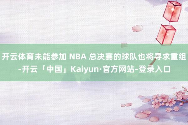 开云体育未能参加 NBA 总决赛的球队也将寻求重组-开云「中国」Kaiyun·官方网站-登录入口