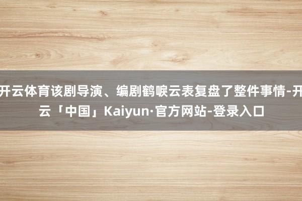 开云体育该剧导演、编剧鹤唳云表复盘了整件事情-开云「中国」Kaiyun·官方网站-登录入口