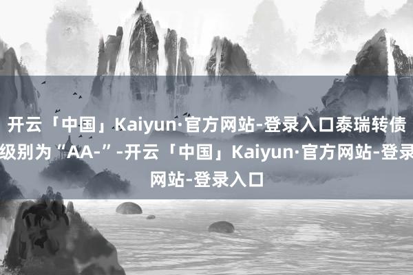 开云「中国」Kaiyun·官方网站-登录入口泰瑞转债信用级别为“AA-”-开云「中国」Kaiyun·官方网站-登录入口