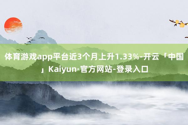 体育游戏app平台近3个月上升1.33%-开云「中国」Kaiyun·官方网站-登录入口