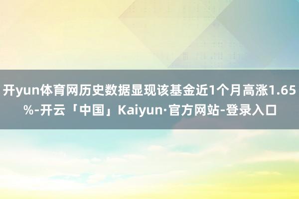开yun体育网历史数据显现该基金近1个月高涨1.65%-开云「中国」Kaiyun·官方网站-登录入口