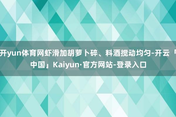 开yun体育网虾滑加胡萝卜碎、料酒搅动均匀-开云「中国」Kaiyun·官方网站-登录入口