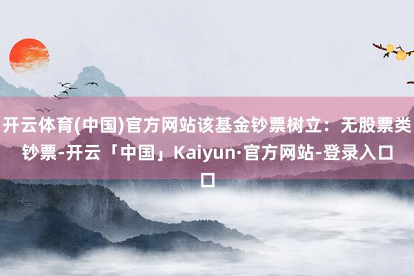 开云体育(中国)官方网站该基金钞票树立:无股票类钞票-开云「中国」Kaiyun·官方网站-登录入口