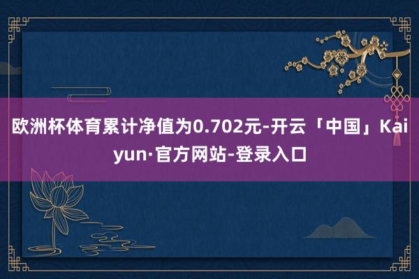 欧洲杯体育累计净值为0.702元-开云「中国」Kaiyun·官方网站-登录入口