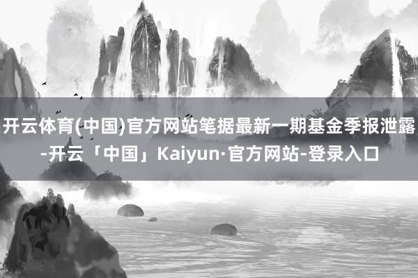 开云体育(中国)官方网站笔据最新一期基金季报泄露-开云「中国」Kaiyun·官方网站-登录入口