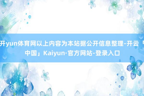 开yun体育网以上内容为本站据公开信息整理-开云「中国」Kaiyun·官方网站-登录入口