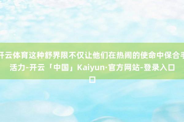 开云体育这种舒界限不仅让他们在热闹的使命中保合手活力-开云「中国」Kaiyun·官方网站-登录入口