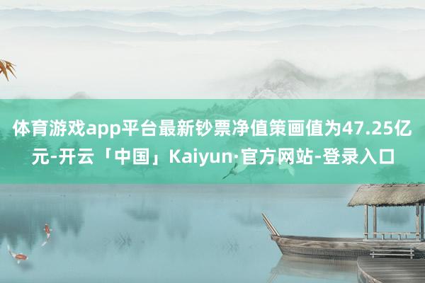 体育游戏app平台最新钞票净值策画值为47.25亿元-开云「中国」Kaiyun·官方网站-登录入口