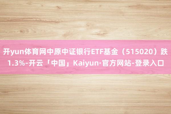 开yun体育网中原中证银行ETF基金（515020）跌1.3%-开云「中国」Kaiyun·官方网站-登录入口