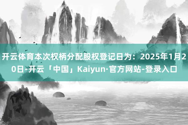 开云体育本次权柄分配股权登记日为:2025年1月20日-开云「中国」Kaiyun·官方网站-登录入口