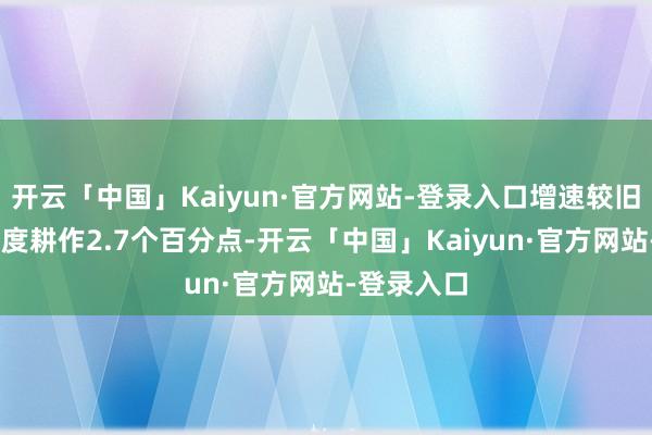 开云「中国」Kaiyun·官方网站-登录入口增速较旧年1至3季度耕作2.7个百分点-开云「中国」Kaiyun·官方网站-登录入口