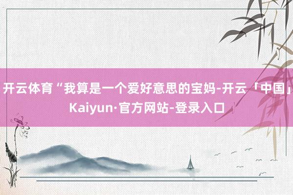 开云体育“我算是一个爱好意思的宝妈-开云「中国」Kaiyun·官方网站-登录入口